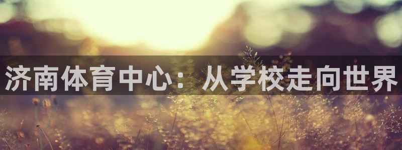 3377体育官网下载平台注册：济南体育中心：从学校走