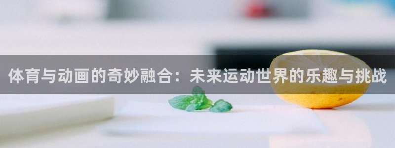 3377体育官方正版app新能源：体育与动画的奇妙融合：未来