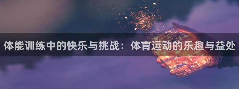 3377体育官网下载招商电话号码：体能训练中的快乐与挑战：体