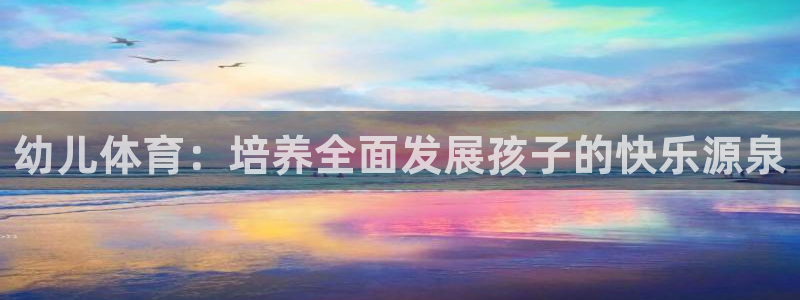 3377体育官方正版app官网：幼儿体育：培养全面发展孩子的