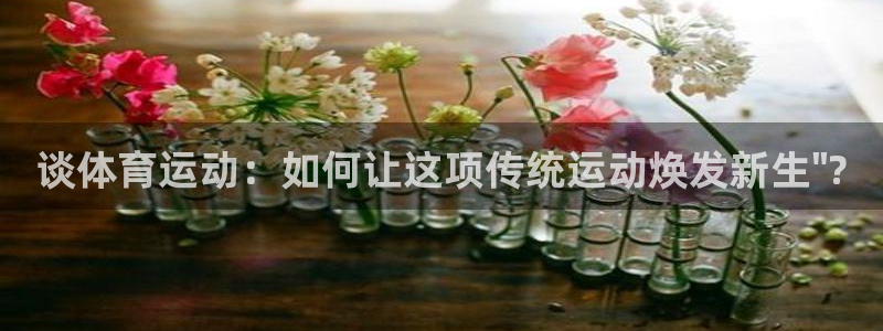  3377体育什么台子：谈体育运动：如何让这项传统运动焕发新生