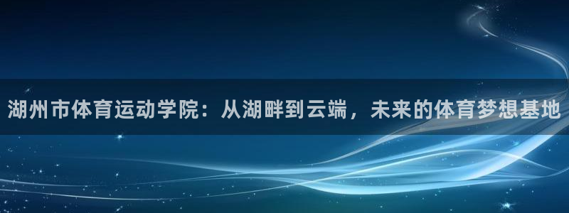 3377体育为什么提不出来：湖州市体育运动学院：从湖畔到云端